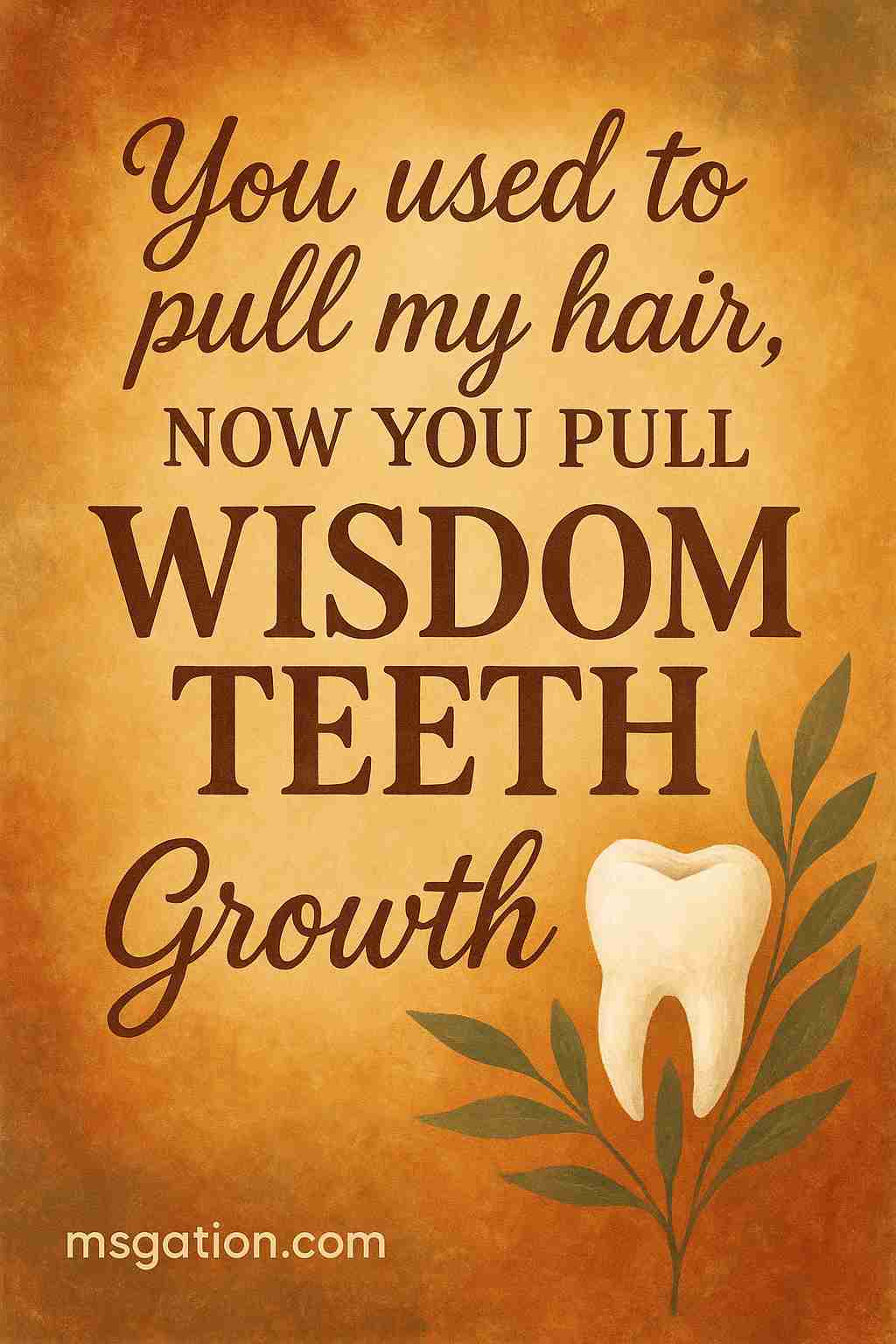 You used to pull my hair, now you pull wisdom teeth. Growth.