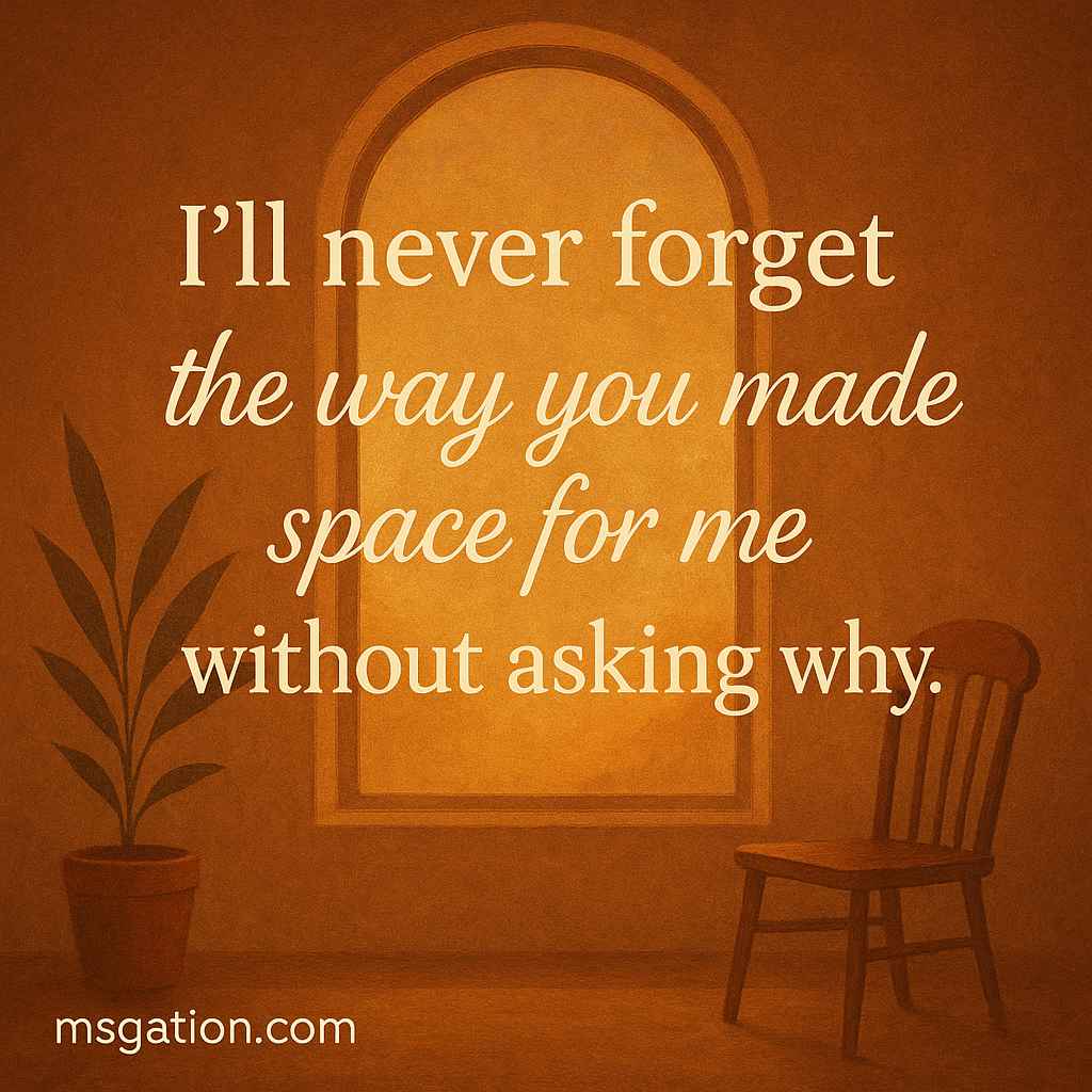 I’ll never forget the way you made space for me without asking why.