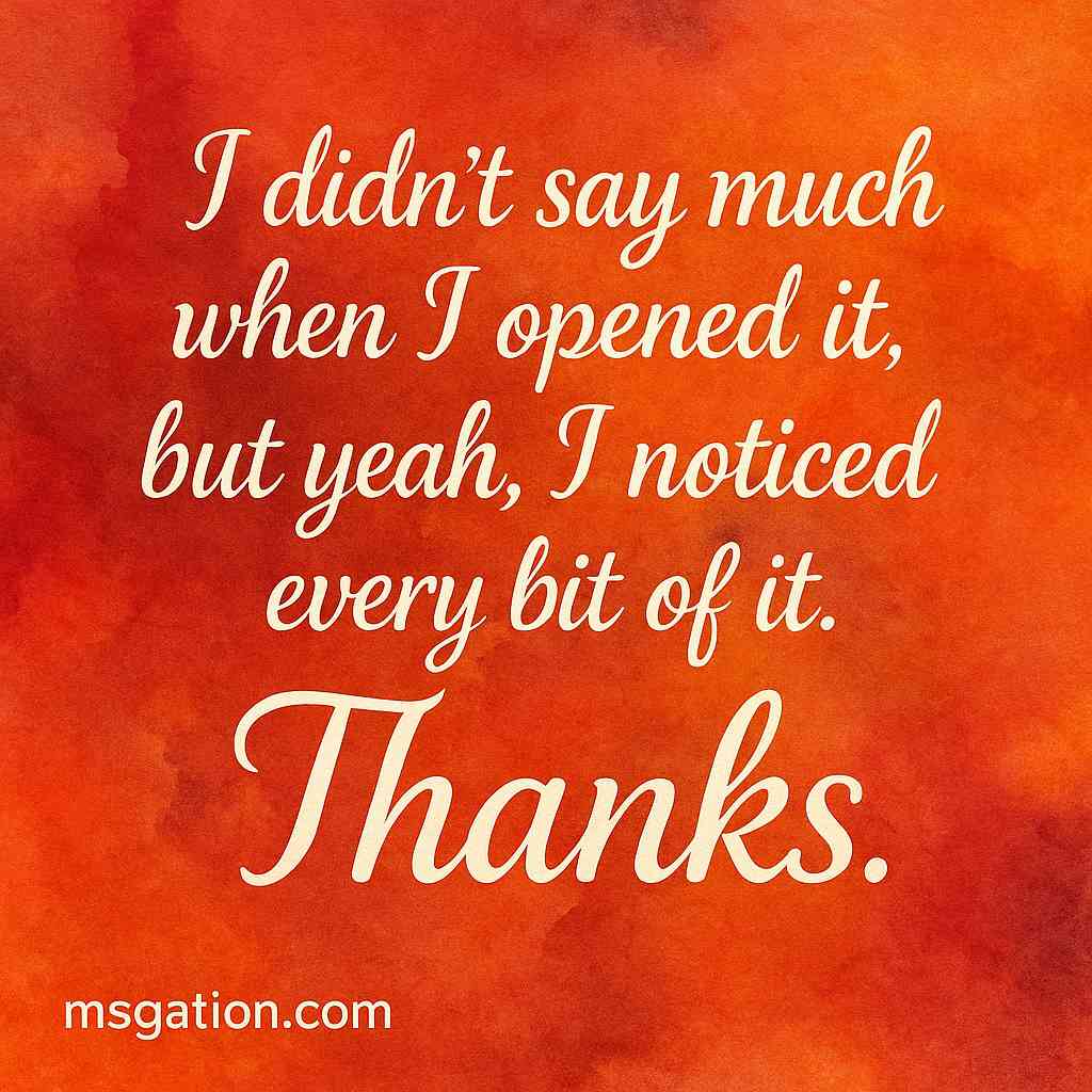 I didn’t say much when I opened it, but yeah, I noticed every bit of it. Thanks.
