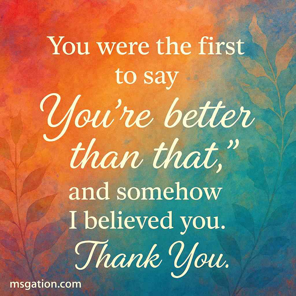 You were the first to say “You’re better than that,” and somehow I believed you. Thank You.