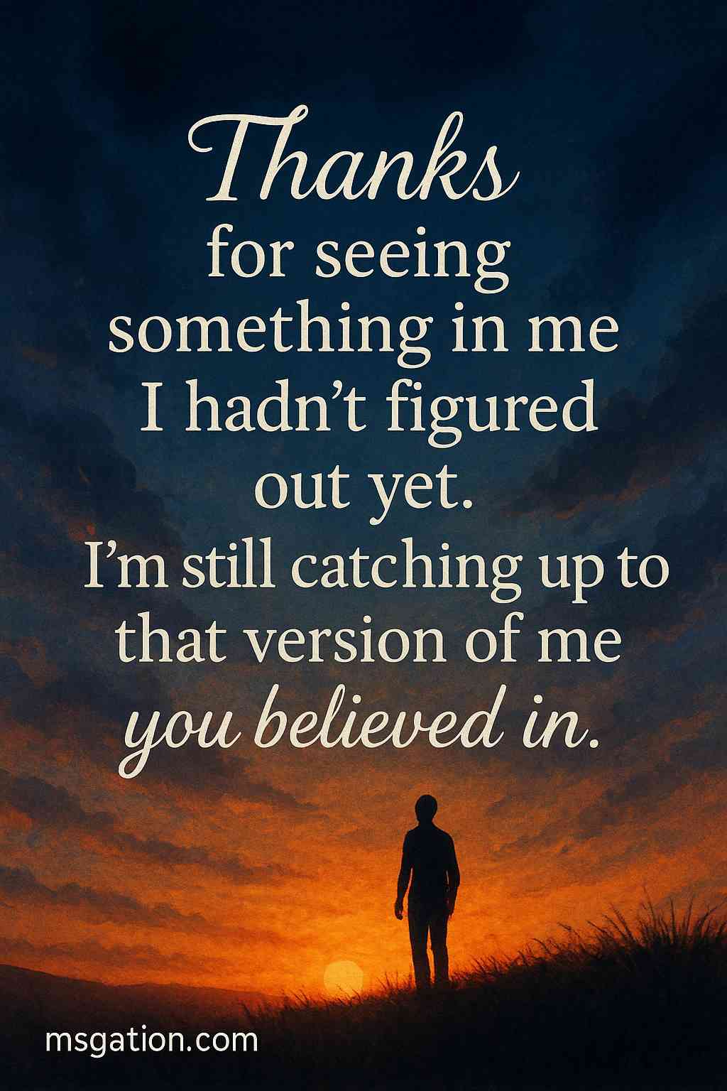 Thanks for seeing something in me I hadn’t figured out yet. I’m still catching up to that version of me you believed in.