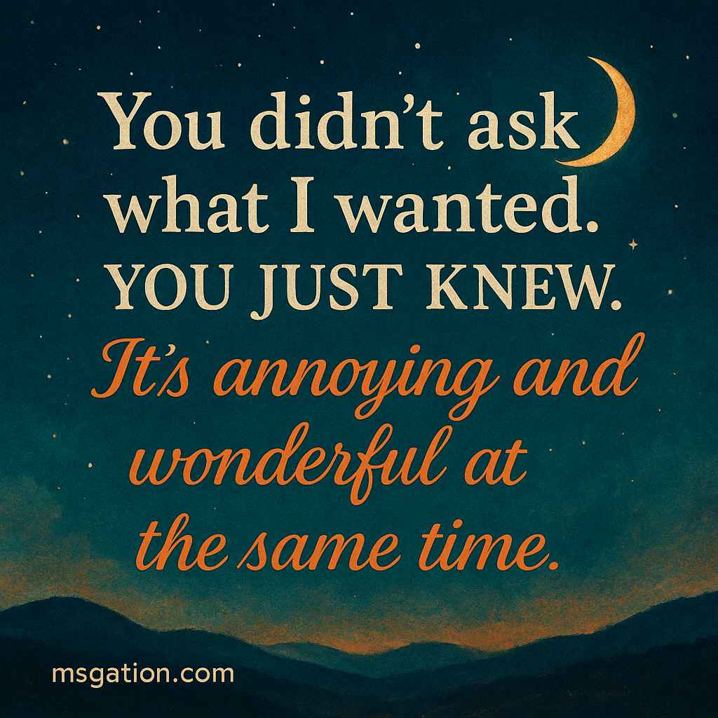 You didn’t ask what I wanted. You just knew. It’s annoying and wonderful at the same time.