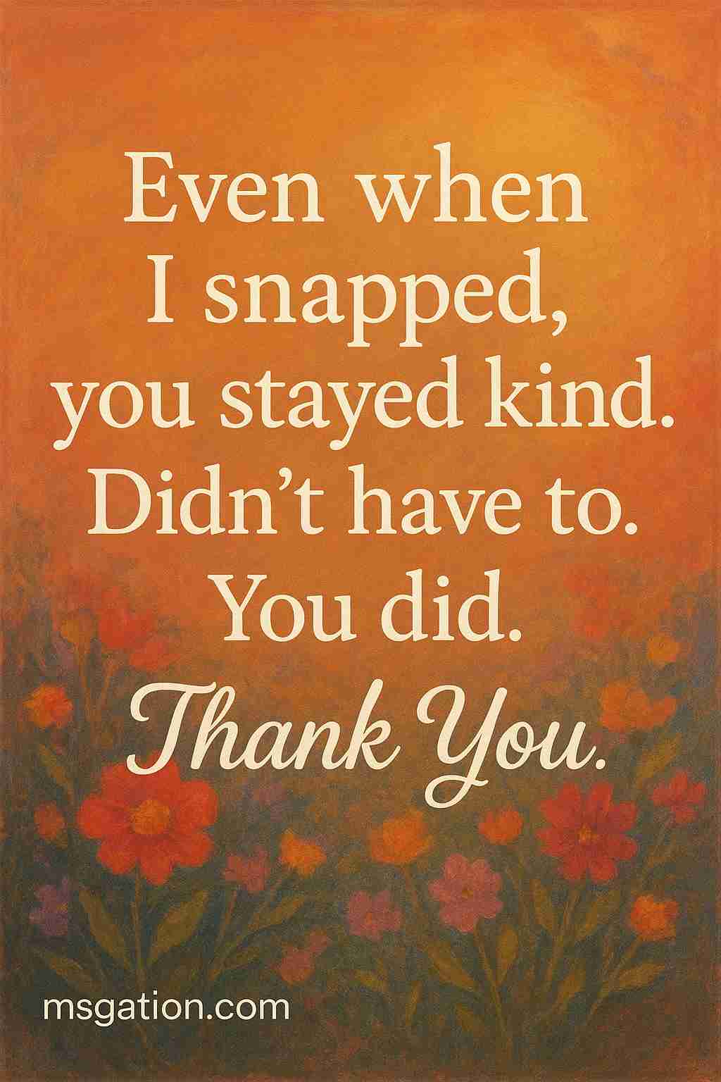 Even when I snapped, you stayed kind. Didn’t have to. You did. Thank You.