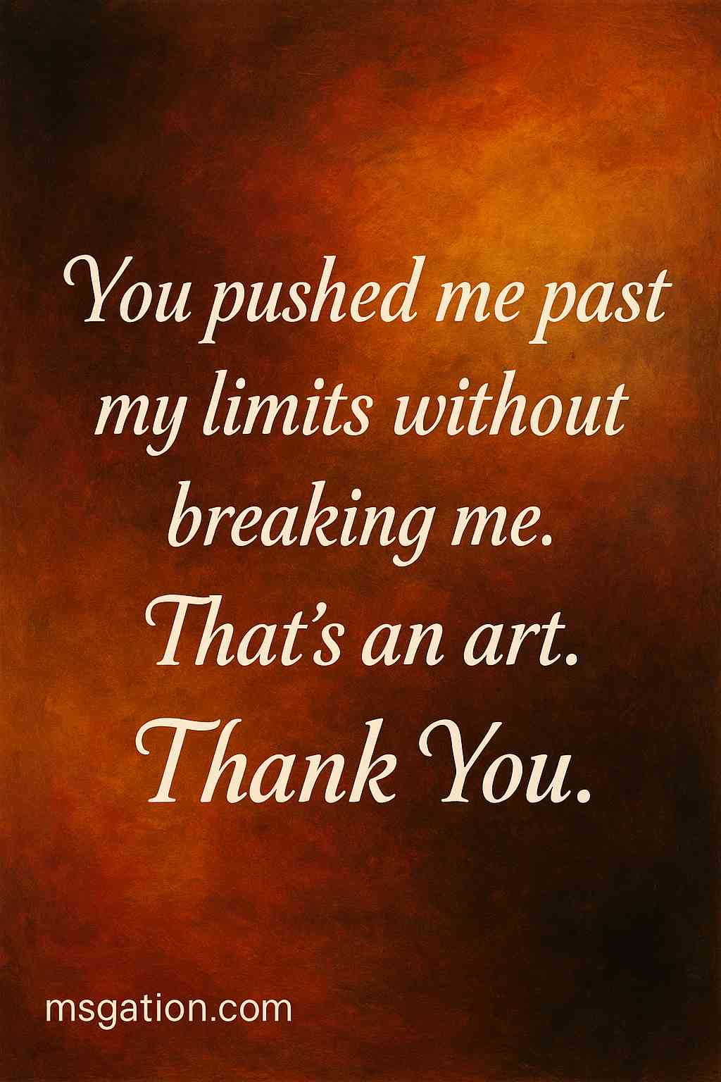 You pushed me past my limits without breaking me. That’s an art. Thank You.