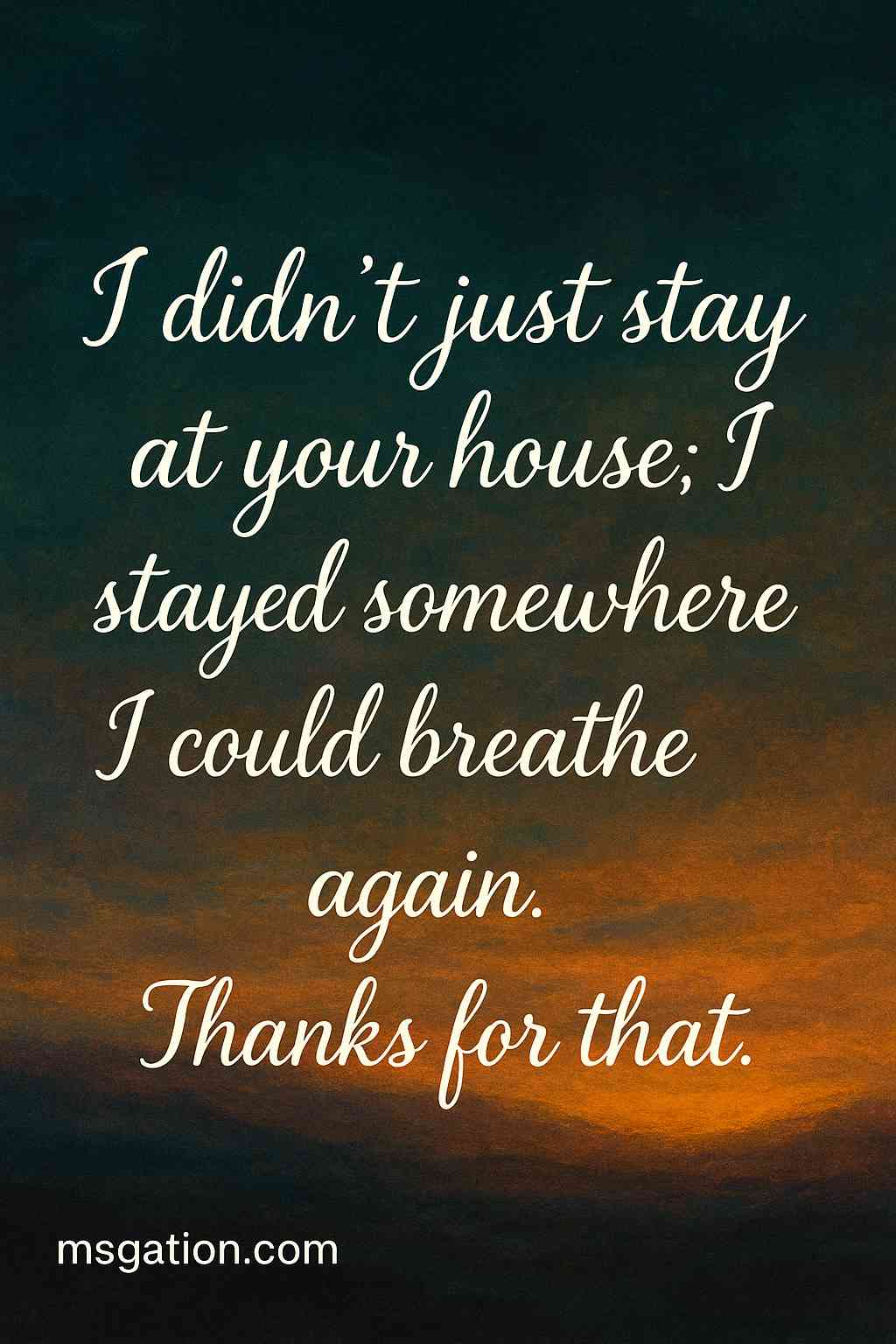 I didn’t just stay at your house; I stayed somewhere I could breathe again. Thanks for that.