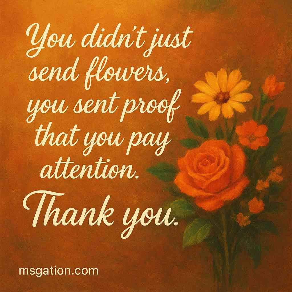 You didn’t just send flowers, you sent proof that you pay attention. Thank you.