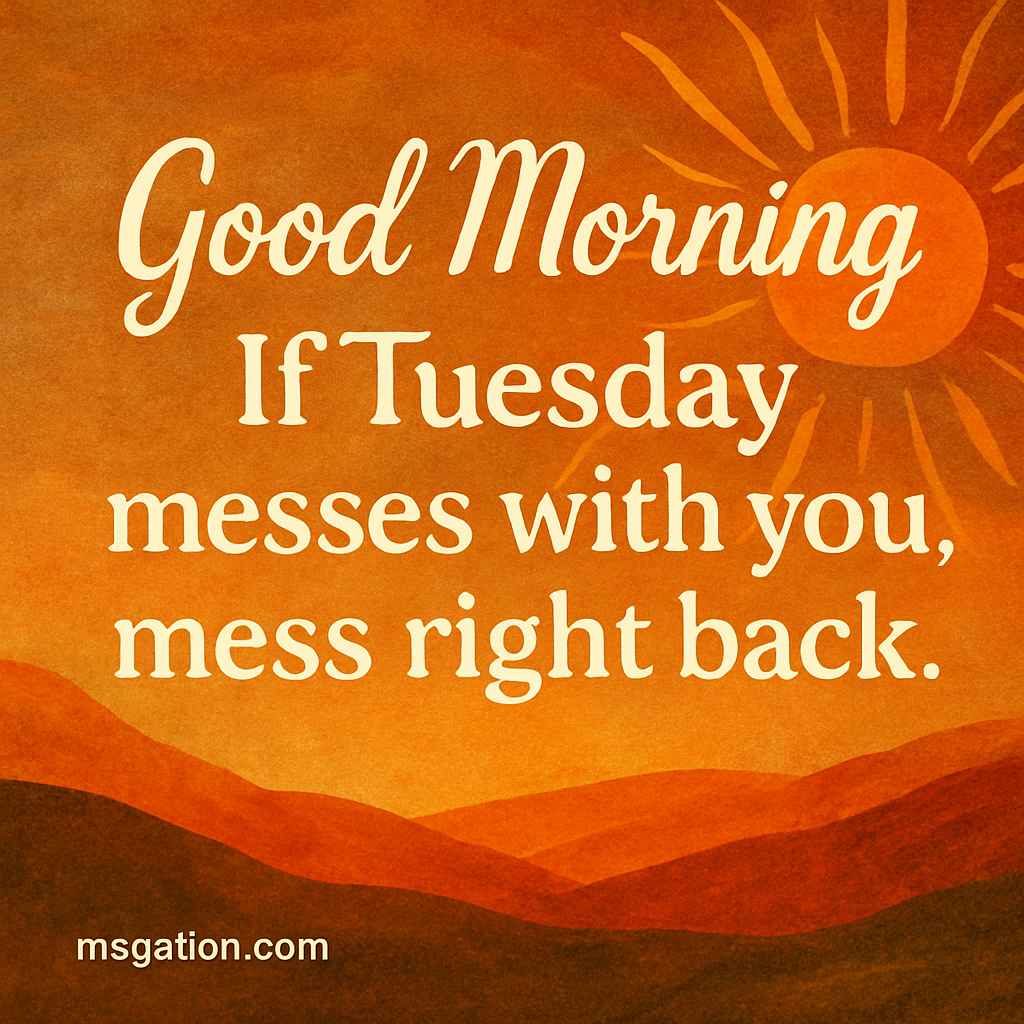 Good Morning. If Tuesday messes with you, mess right back.