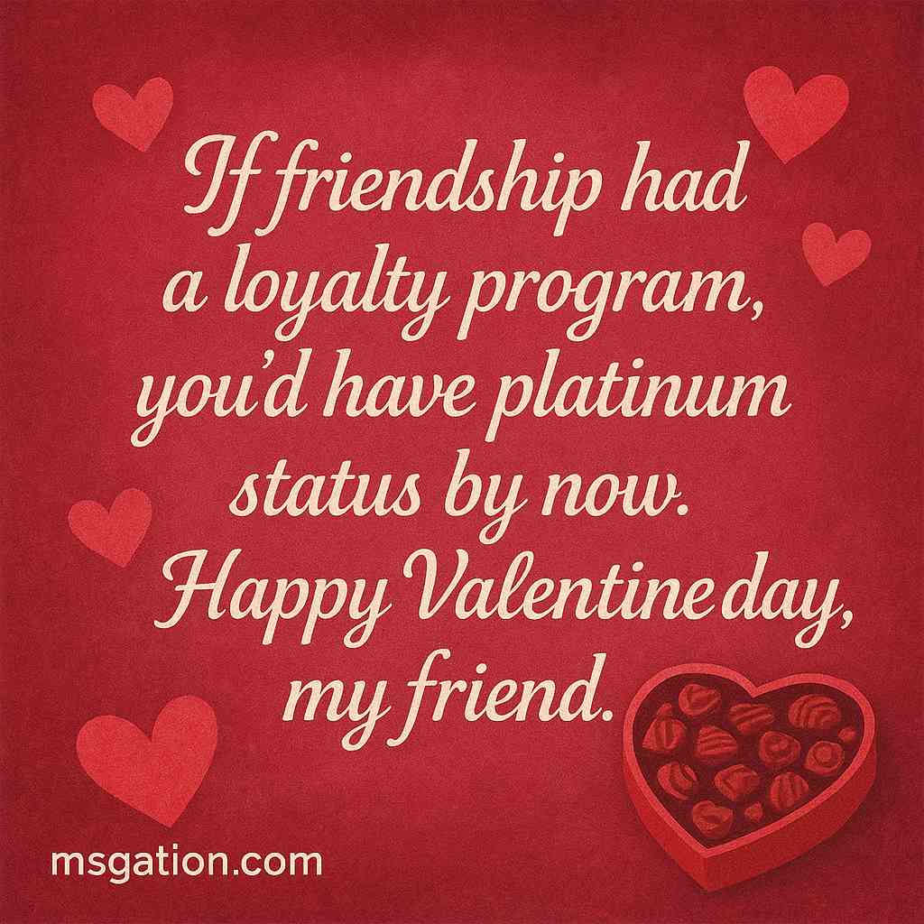 If friendship had a loyalty program, you’d have platinum status by now. Happy Valentine day my friend.