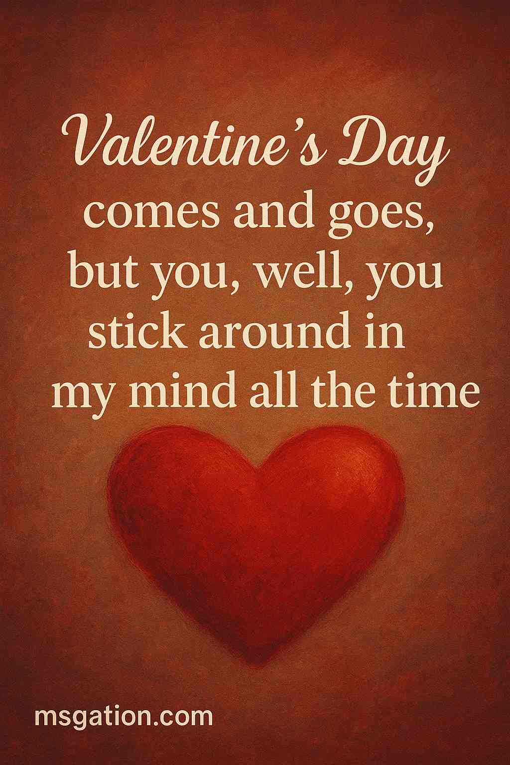 Valentine’s Day comes and goes, but you, well, you stick around in my mind all the time.