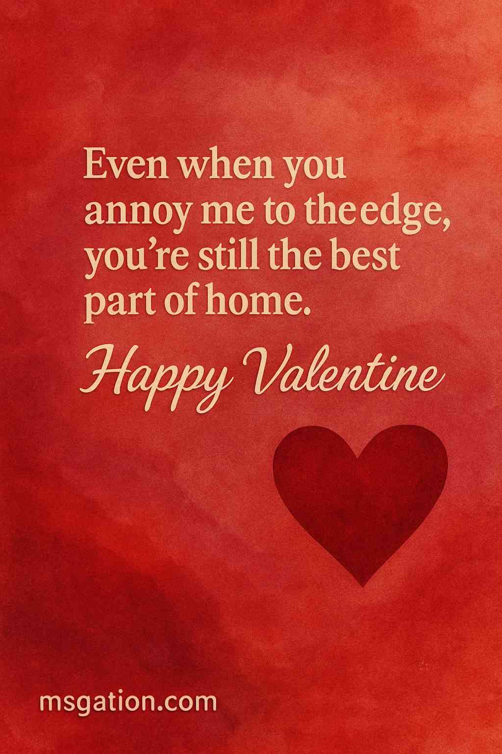 Even when you annoy me to the edge, you’re still the best part of home. Happy Valentine.