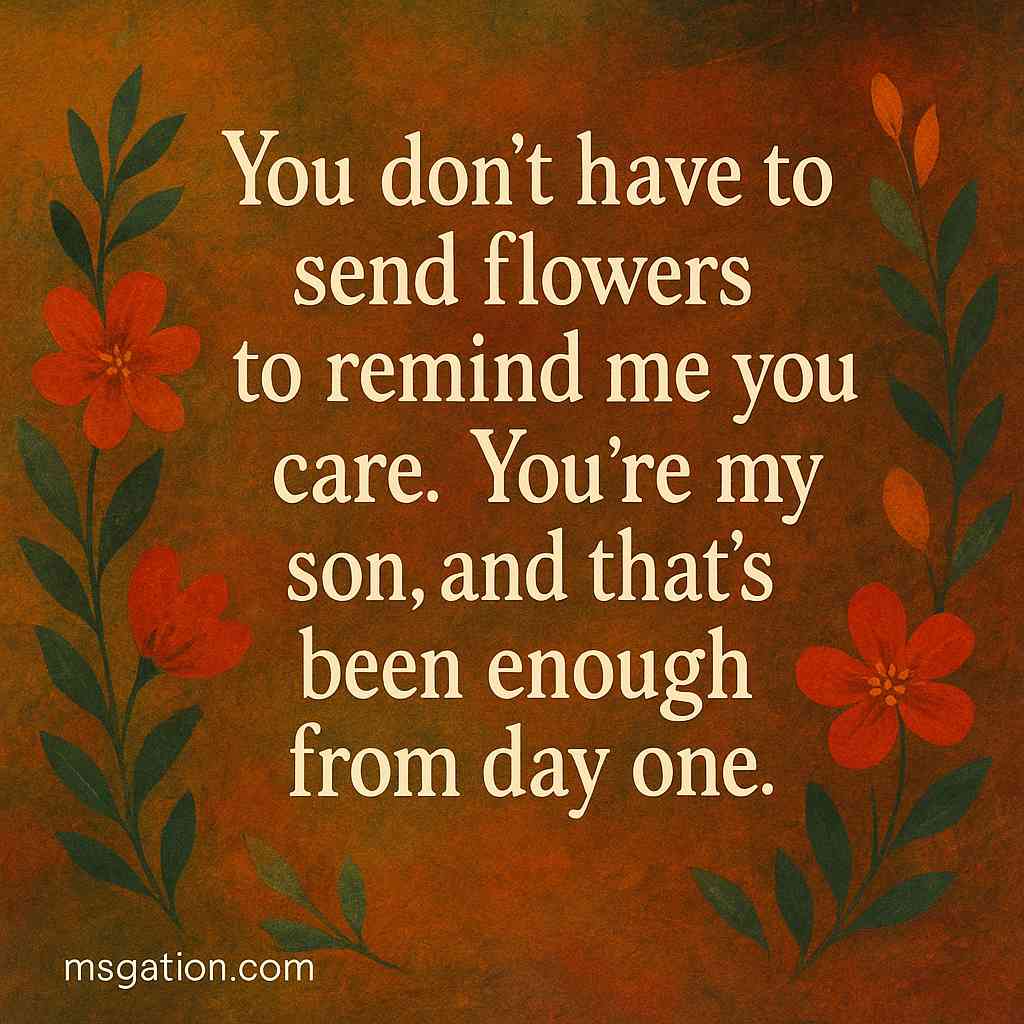 You don’t have to send flowers to remind me you care. You’re my son, and that’s been enough from day one.