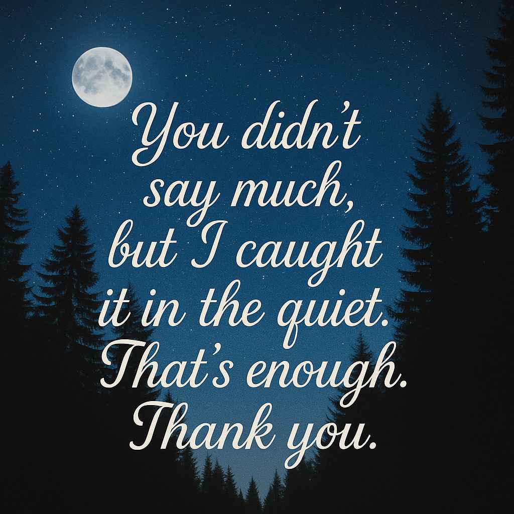 You didn’t say much, but I caught it in the quiet. That’s enough. Thank you.