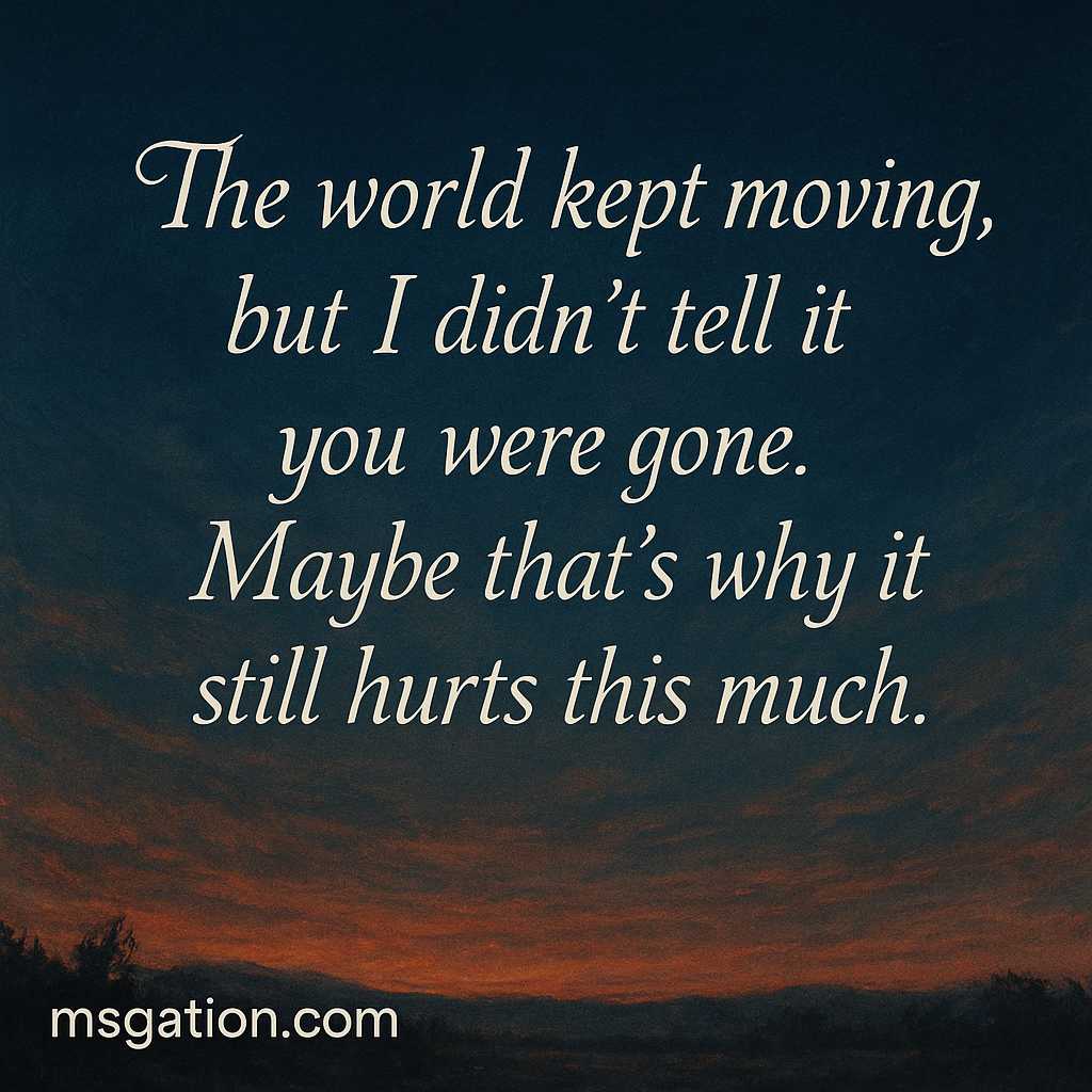 The world kept moving, but I didn’t tell it you were gone. Maybe that’s why it still hurts this much.