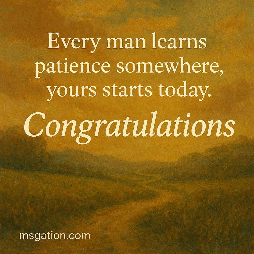 Every man learns patience somewhere, yours starts today. Congratulations.