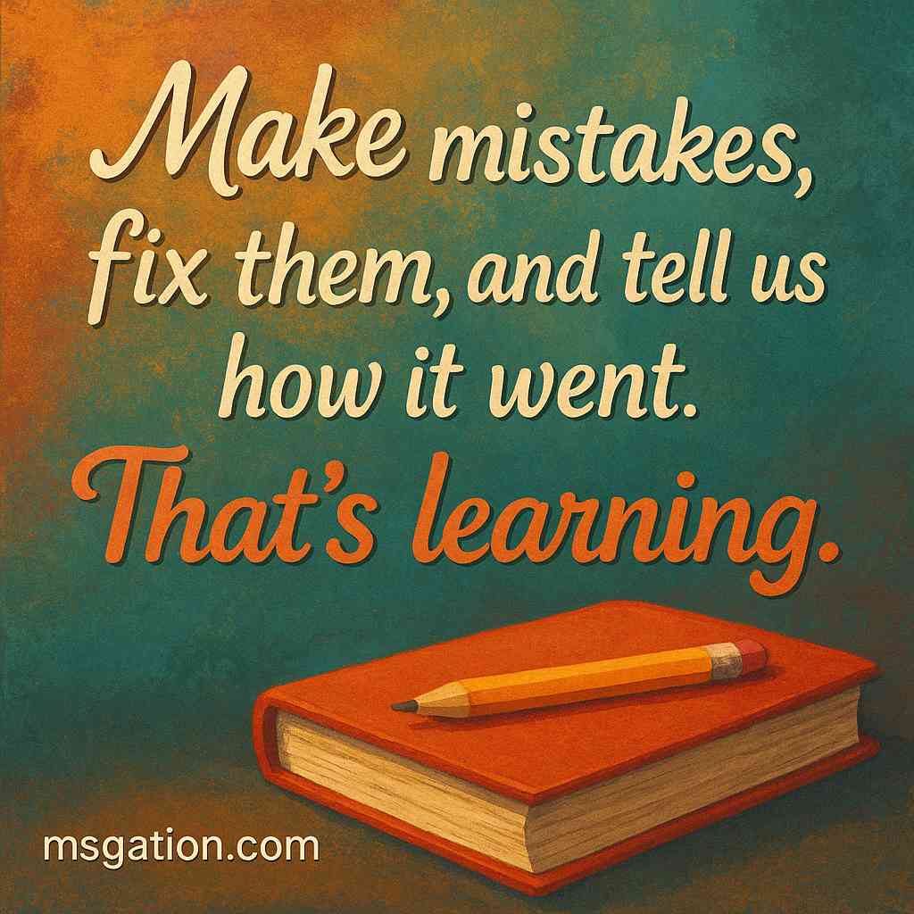 Make mistakes, fix them, and tell us how it went. That’s learning.