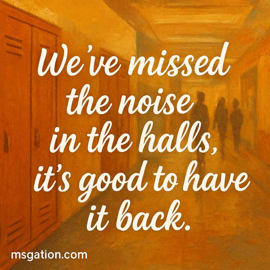 We’ve missed the noise in the halls, it’s good to have it back.