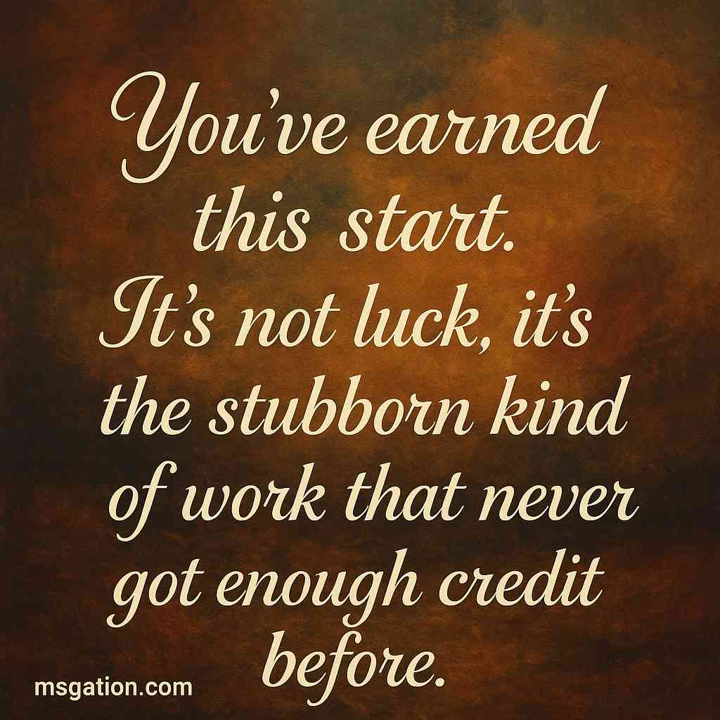 You’ve earned this start. It’s not luck, it’s the stubborn kind of work that never got enough credit before.