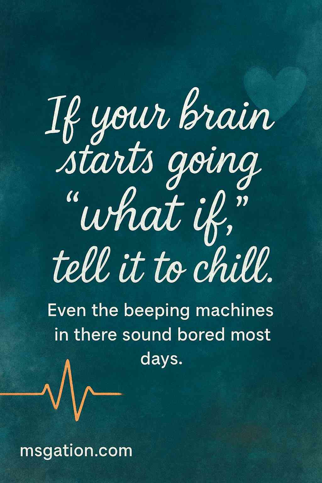 If your brain starts going “what if,” tell it to chill. Even the beeping machines in there sound bored most days.