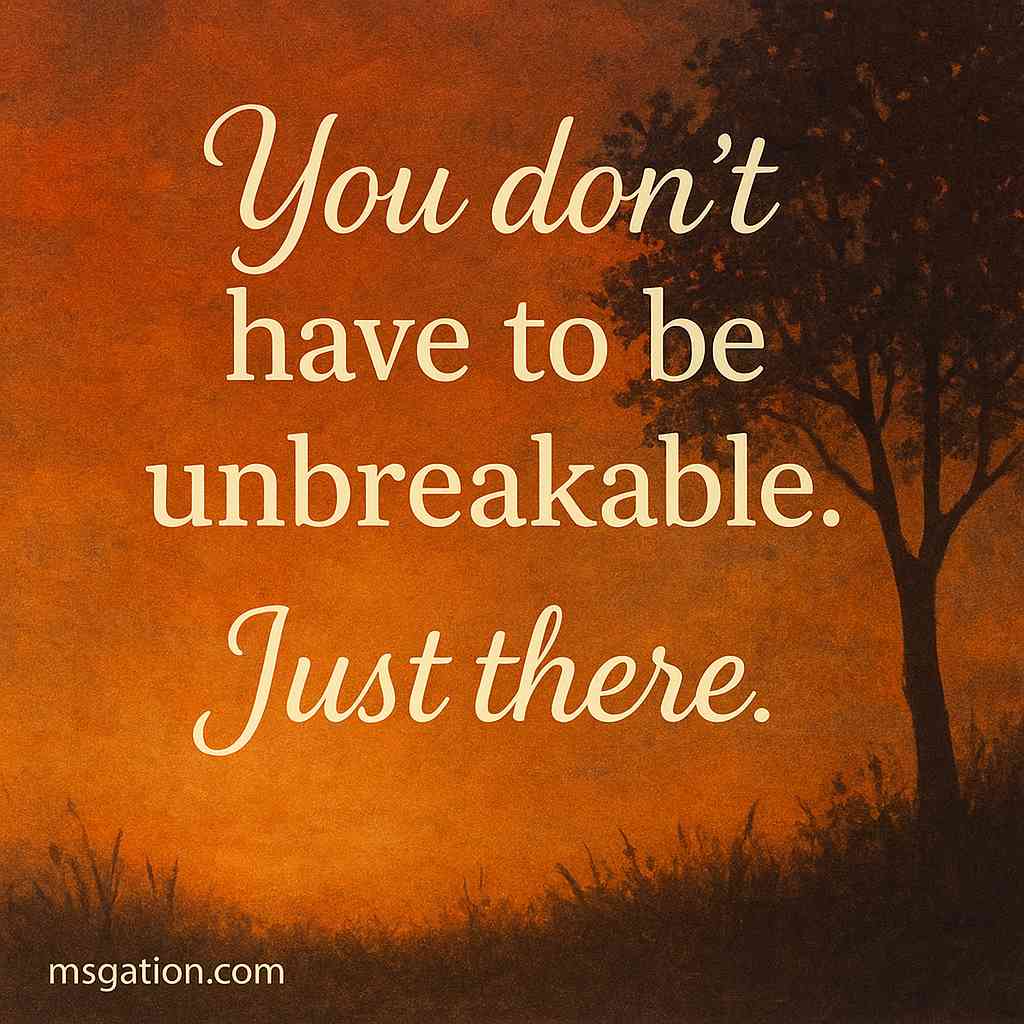 You don’t have to be unbreakable. Just there.