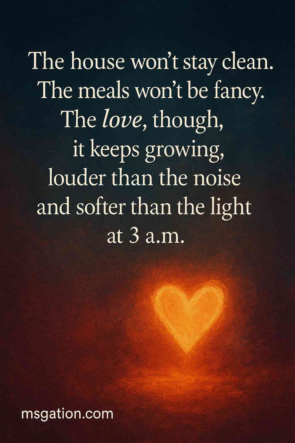 The house won’t stay clean. The meals won’t be fancy. The love, though, it keeps growing, louder than the noise and softer than the light at 3 a.m.
