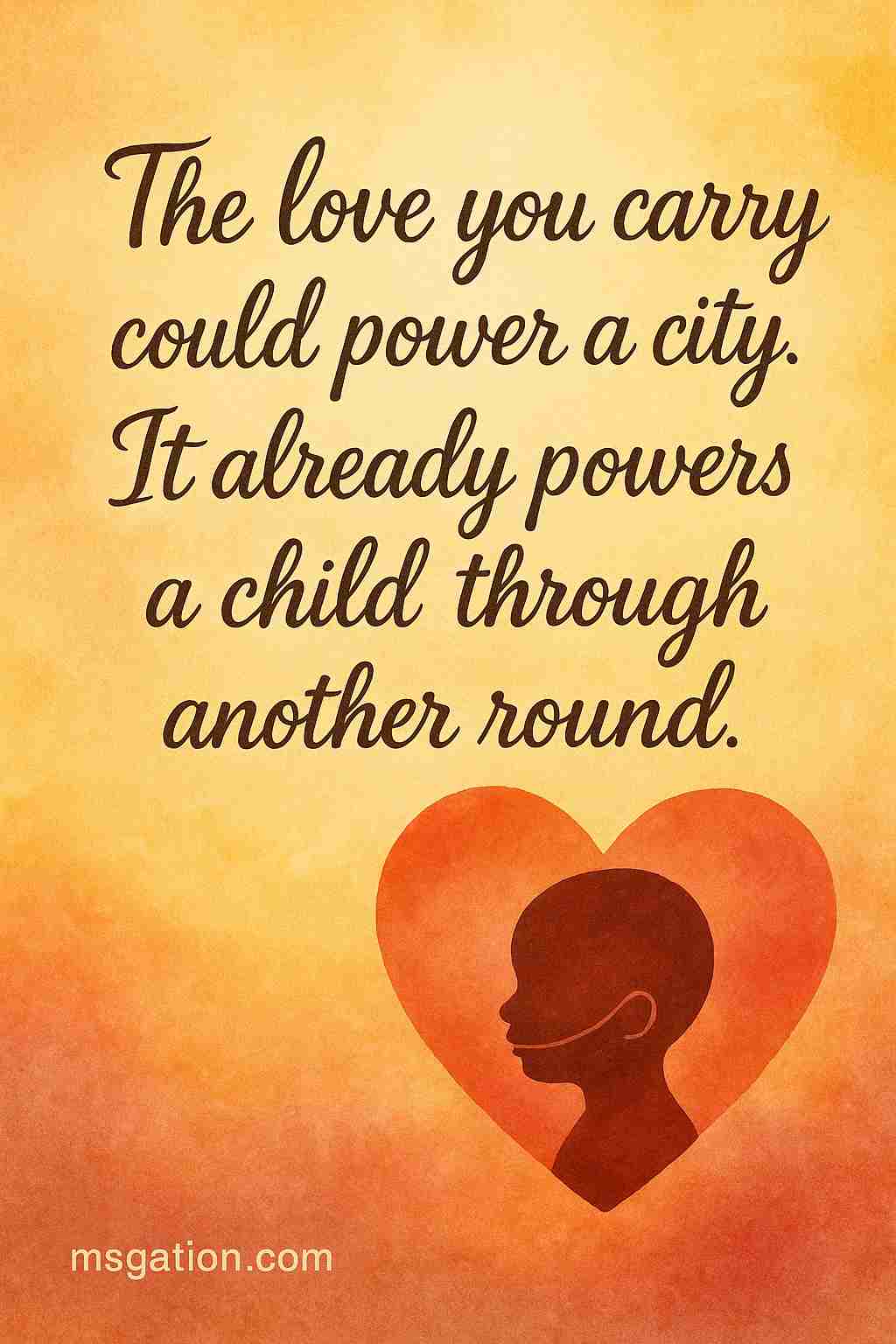 The love you carry could power a city. It already powers a child through another round.