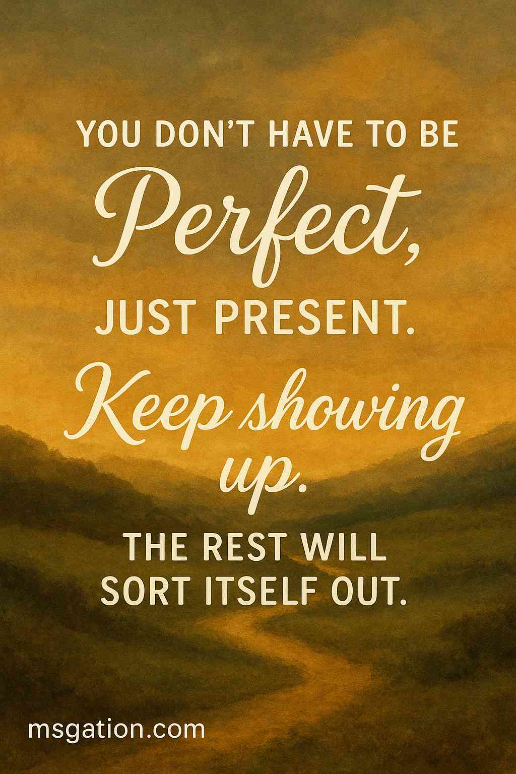 You don’t have to be perfect, just present. Keep showing up. The rest will sort itself out.