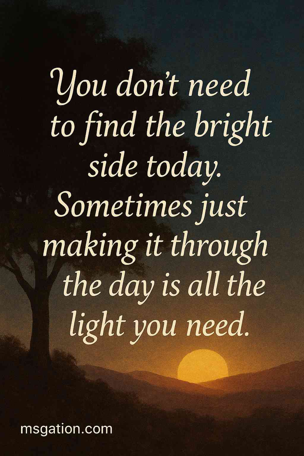 You don’t need to find the bright side today. Sometimes just making it through the day is all the light you need.
