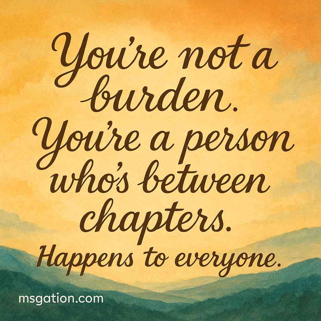 You’re not a burden. You’re a person who’s between chapters. Happens to everyone.