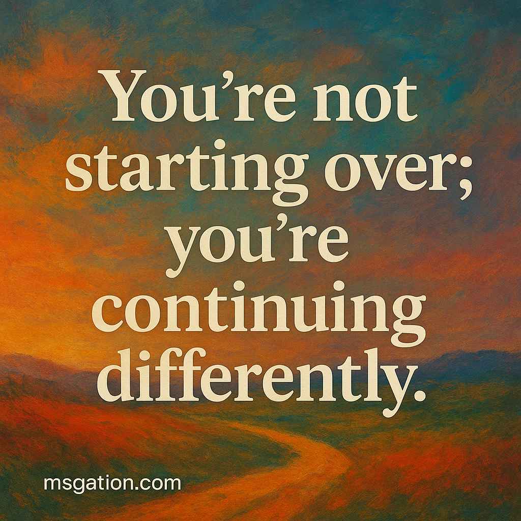 You’re not starting over; you’re continuing differently.