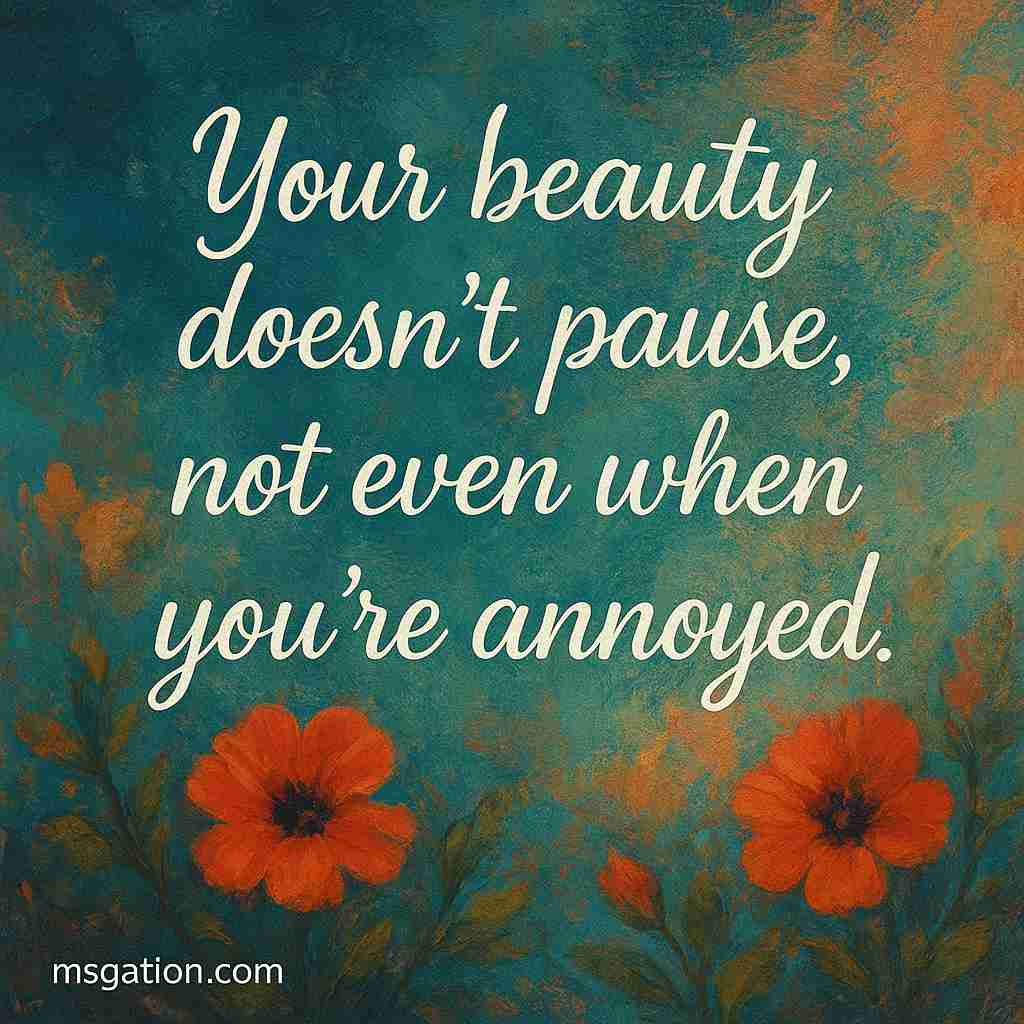 Your beauty doesn’t pause, not even when you’re annoyed.