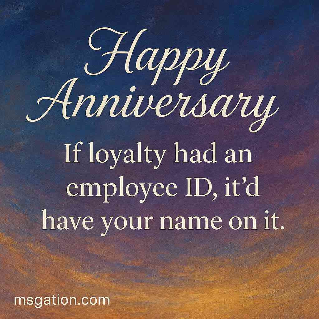 Happy Anniversary. If loyalty had an employee ID, it’d have your name on it.