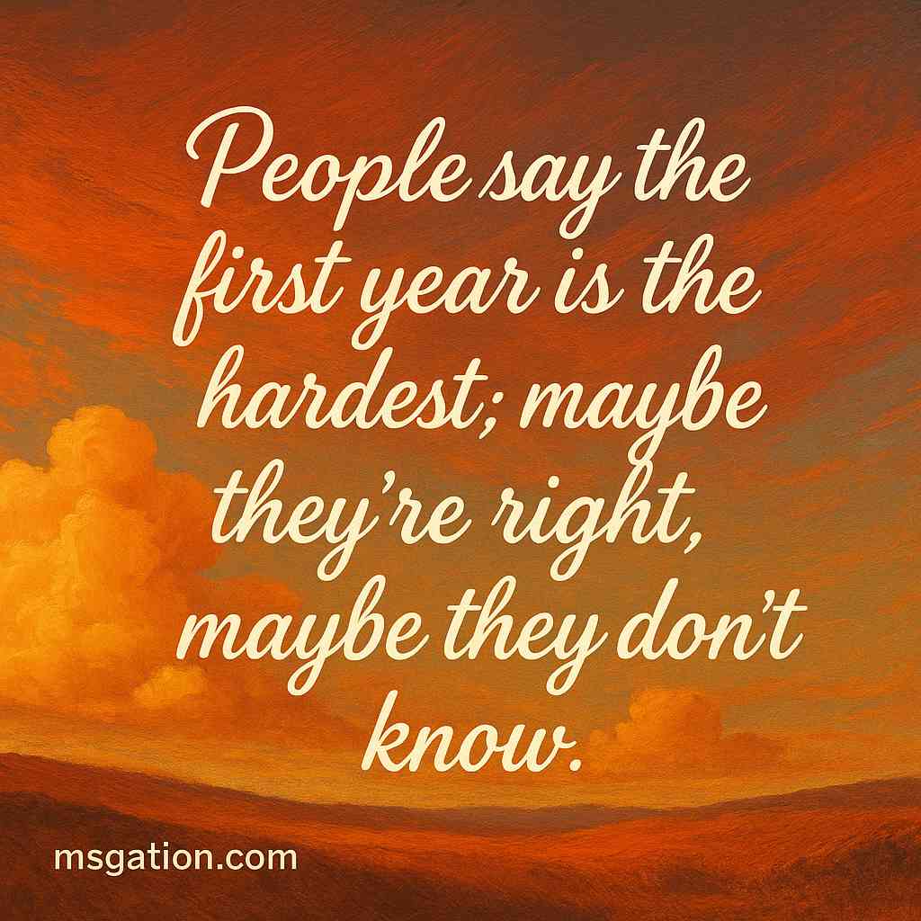People say the first year is the hardest; maybe they’re right, maybe they don’t know.