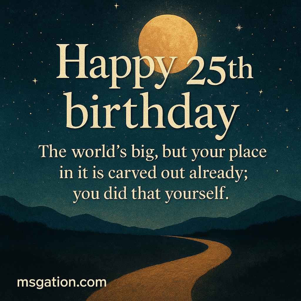 Happy 25th birthday. The world’s big, but your place in it is carved out already; you did that yourself.
