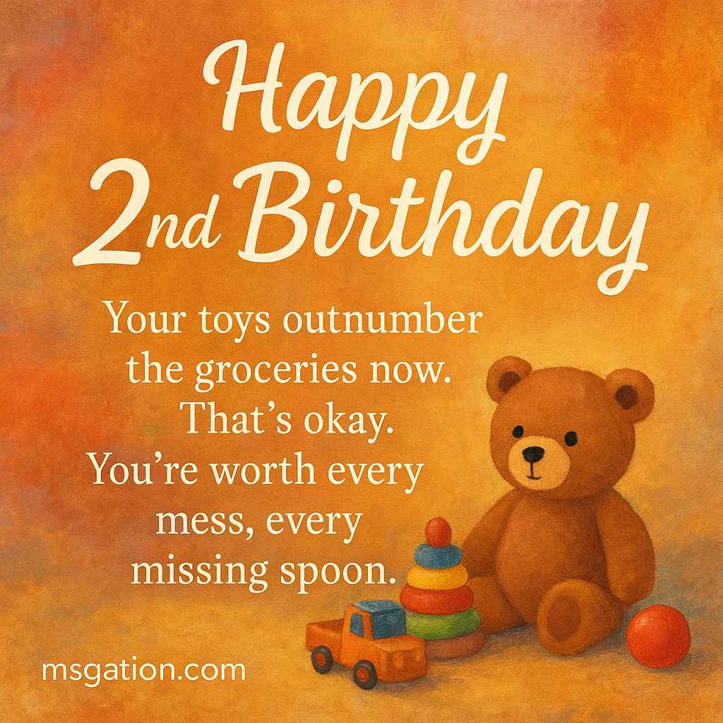 Happy 2nd Birthday. Your toys outnumber the groceries now. That’s okay. You’re worth every mess, every missing spoon.