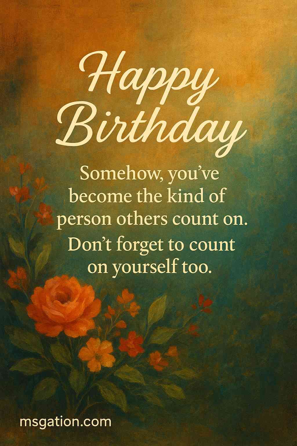 Happy Birthday. Somehow, you’ve become the kind of person others count on. Don’t forget to count on yourself too.