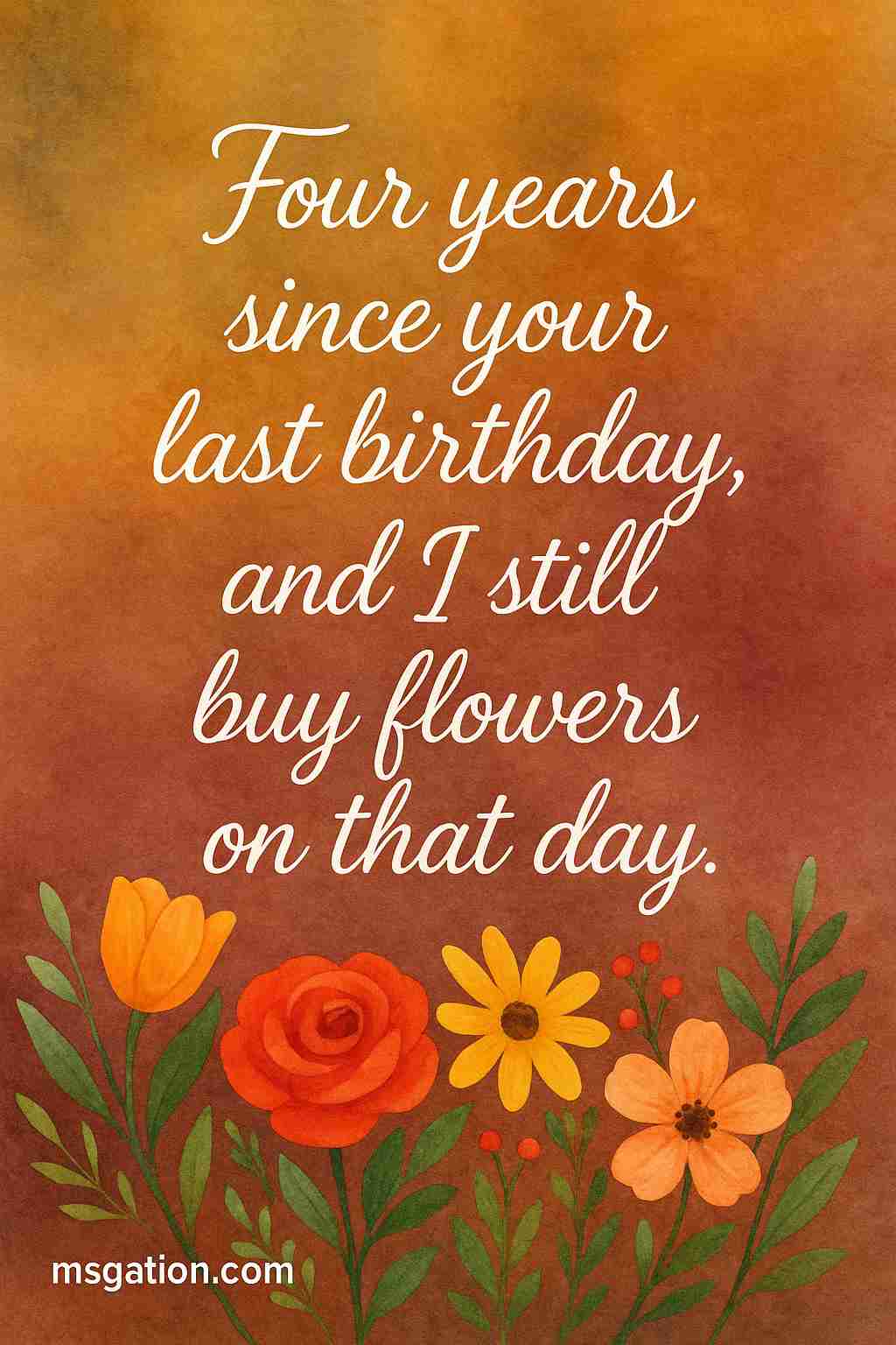 Four years since your last birthday, and I still buy flowers on that day.