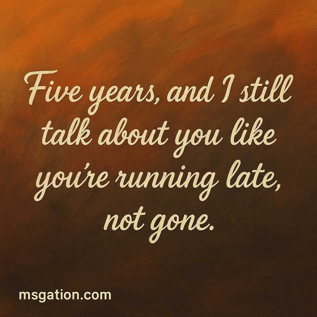 Five years, and I still talk about you like you’re running late, not gone.