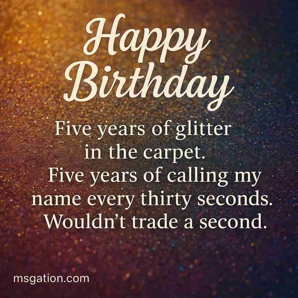 Happy Birthday. Five years of glitter in the carpet. Five years of calling my name every thirty seconds. Wouldn’t trade a second.