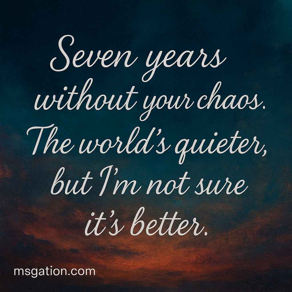 Seven years without your chaos. The world’s quieter, but I’m not sure it’s better.