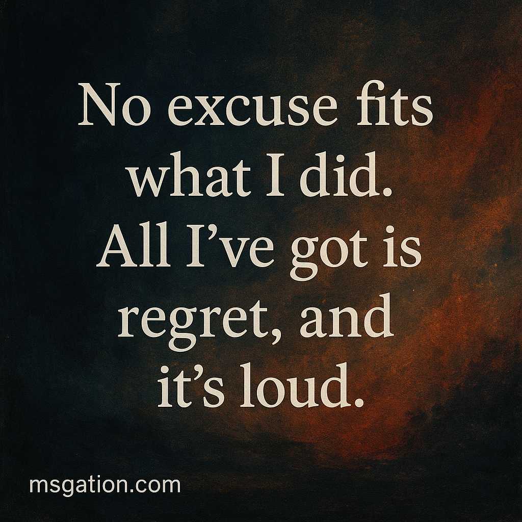 No excuse fits what I did. All I’ve got is regret, and it’s loud.