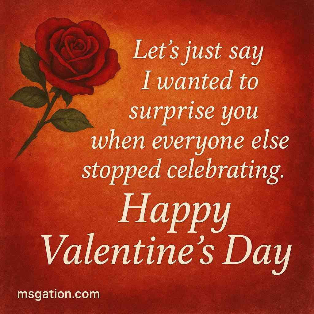 Let’s just say I wanted to surprise you when everyone else stopped celebrating. Happy Valentine's Day.