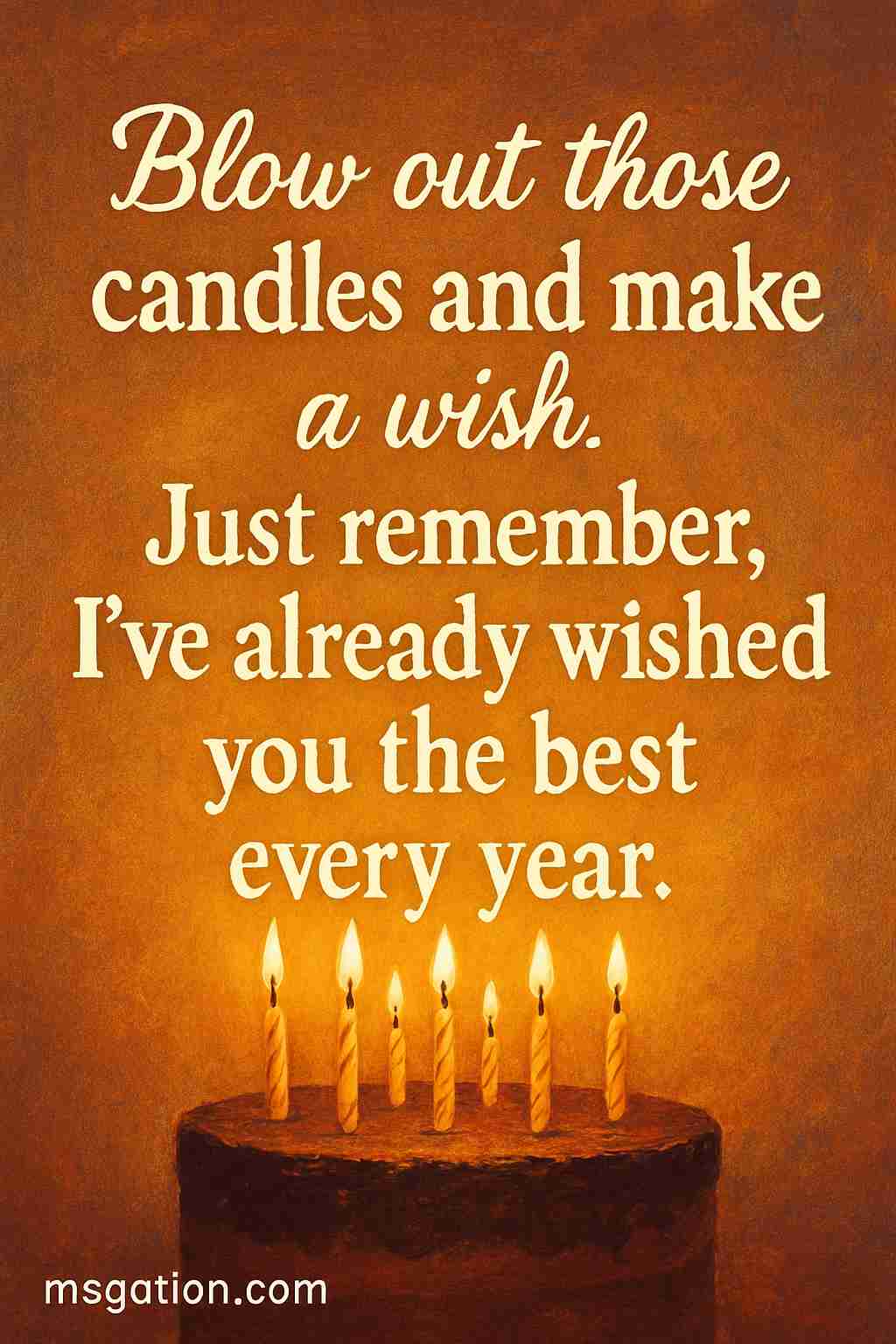 Blow out those candles and make a wish. Just remember, I’ve already wished you the best every year.