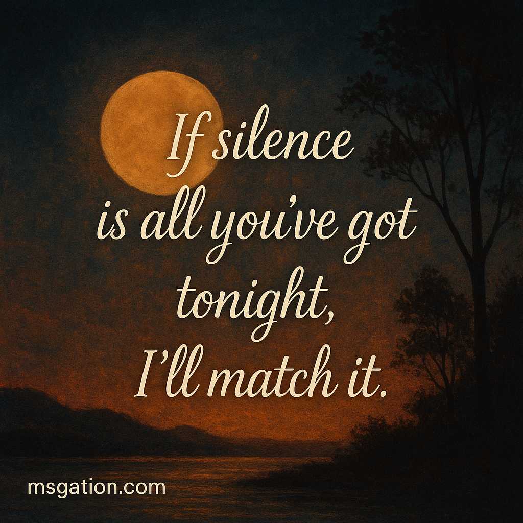 If silence is all you’ve got tonight, I’ll match it.