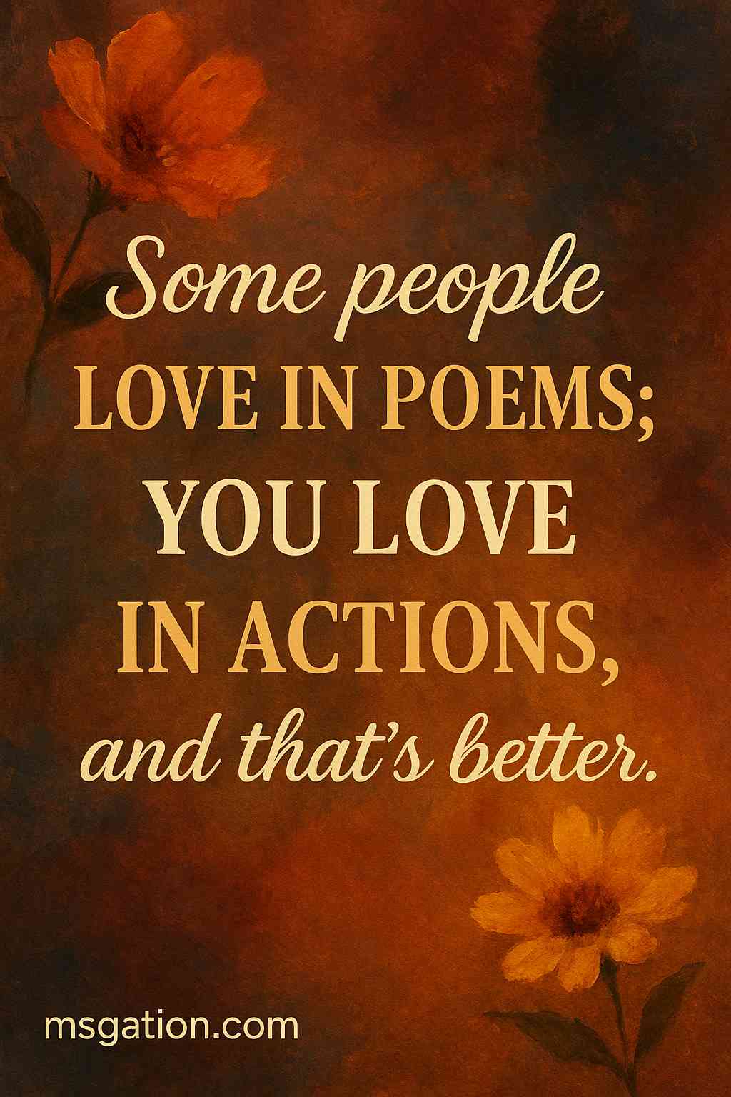 Some people love in poems; you love in actions, and that’s better.