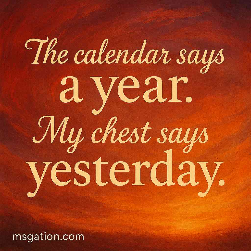 The calendar says a year. My chest says yesterday.