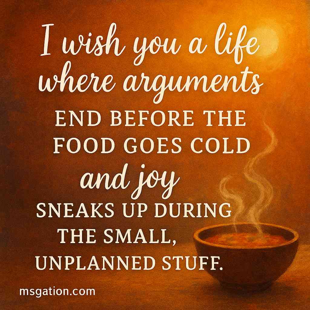 I wish you a life where arguments end before the food goes cold and joy sneaks up during the small, unplanned stuff.