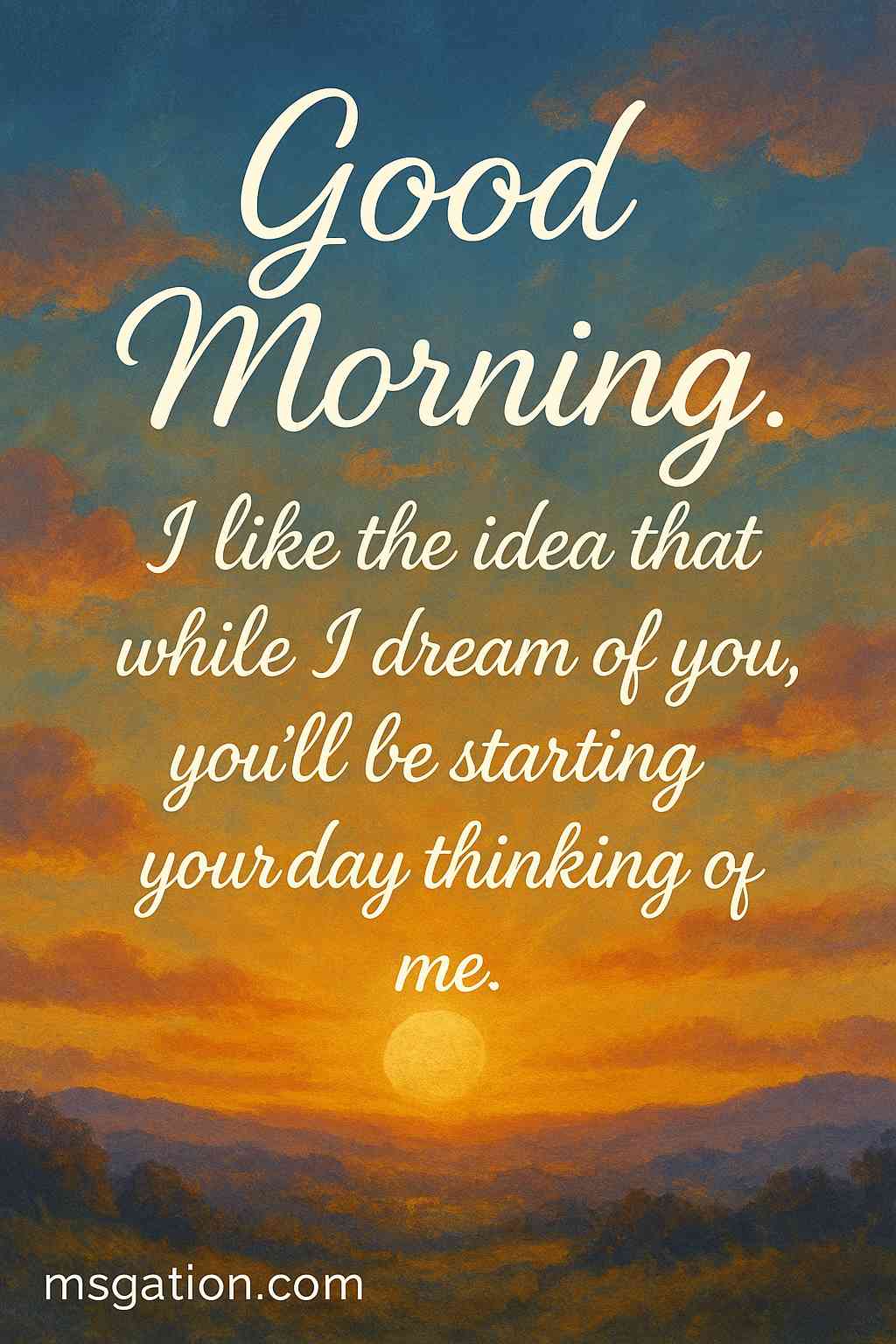 Good Morning. I like the idea that while I dream of you, you’ll be starting your day thinking of me.