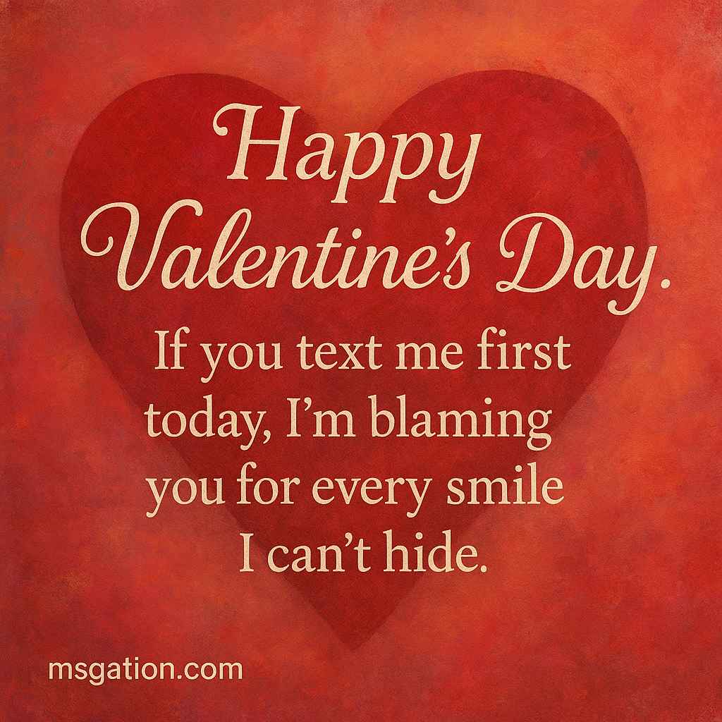 Happy Valentine’s Day. If you text me first today, I’m blaming you for every smile I can’t hide.