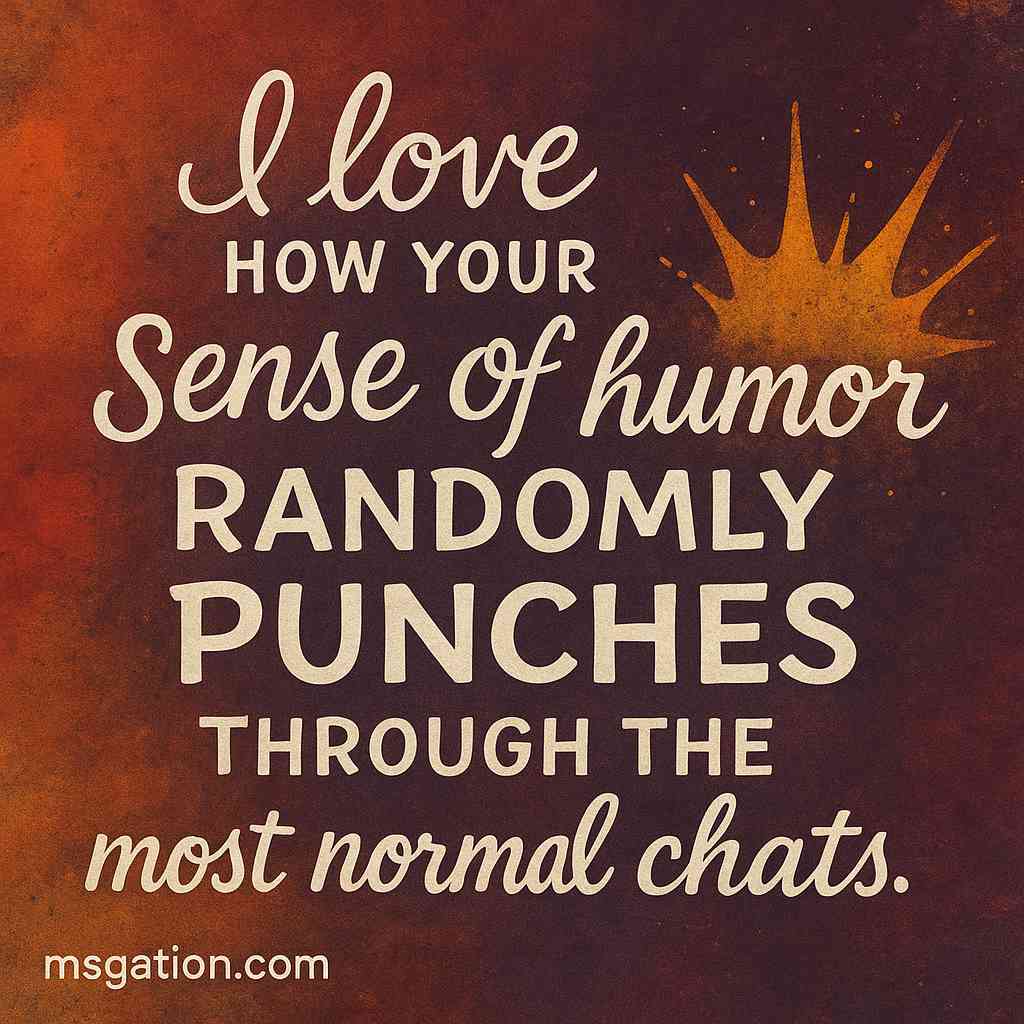 I love how your sense of humor randomly punches through the most normal chats.