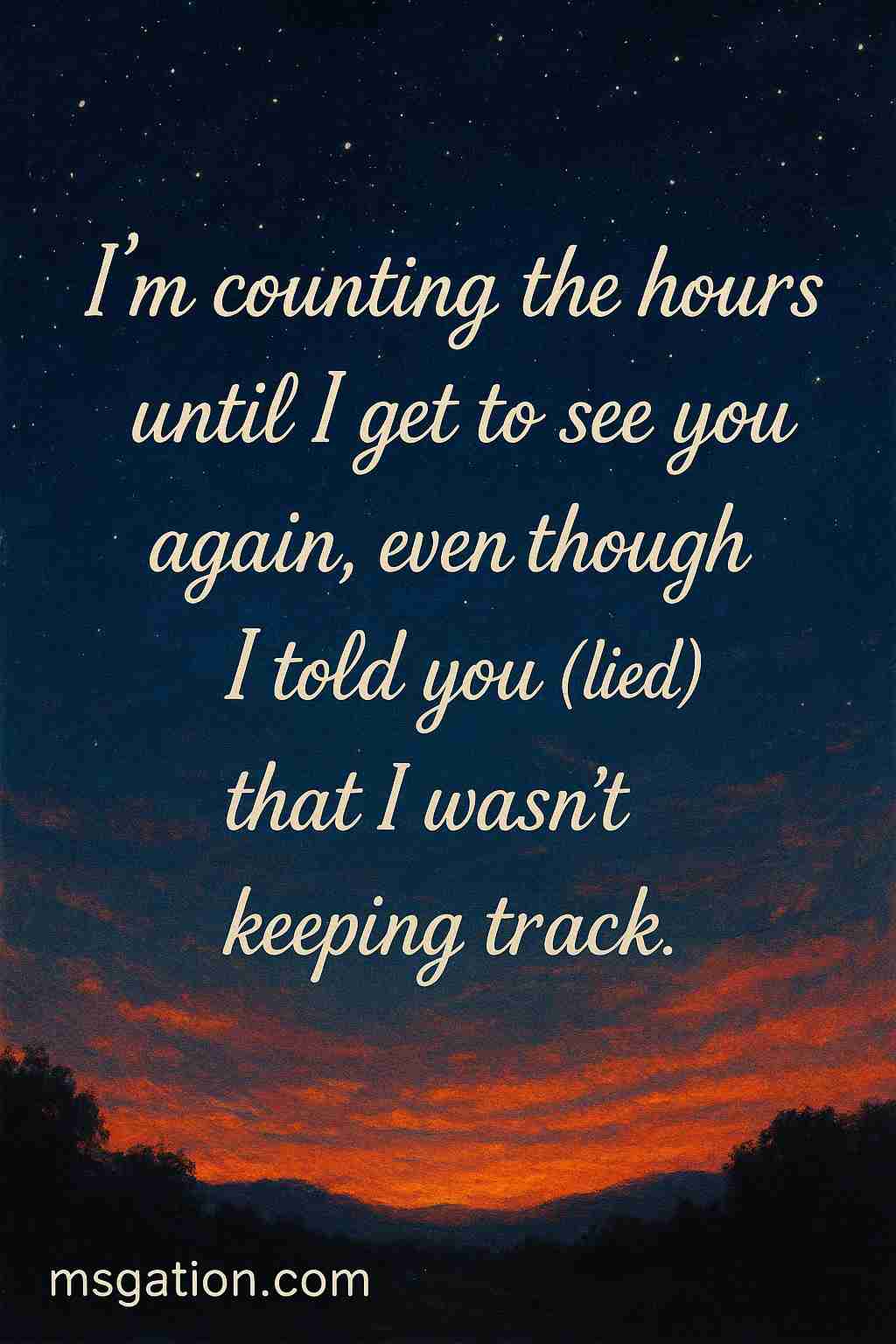 I’m counting the hours until I get to see you again, even though I told you (lied) that I wasn’t keeping track.
